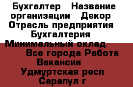 Бухгалтер › Название организации ­ Декор › Отрасль предприятия ­ Бухгалтерия › Минимальный оклад ­ 18 000 - Все города Работа » Вакансии   . Удмуртская респ.,Сарапул г.